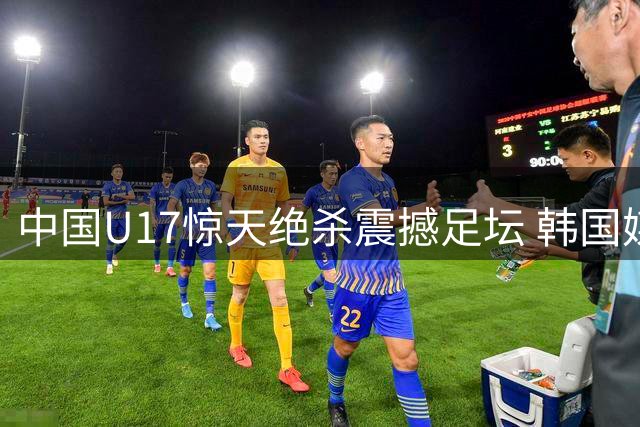 中国U17惊天绝杀震撼足坛 韩国媒体坦言危机已现