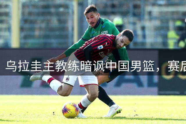 乌拉圭主教练暗讽中国男篮，赛后点评引发热议