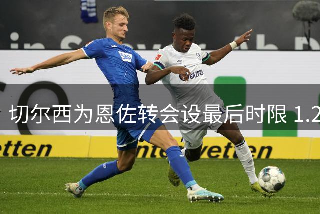 切尔西为恩佐转会设最后时限 1.2亿镑成交易硬指标