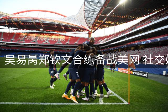 吴易昺郑钦文合练备战美网 社交媒体互动引期待