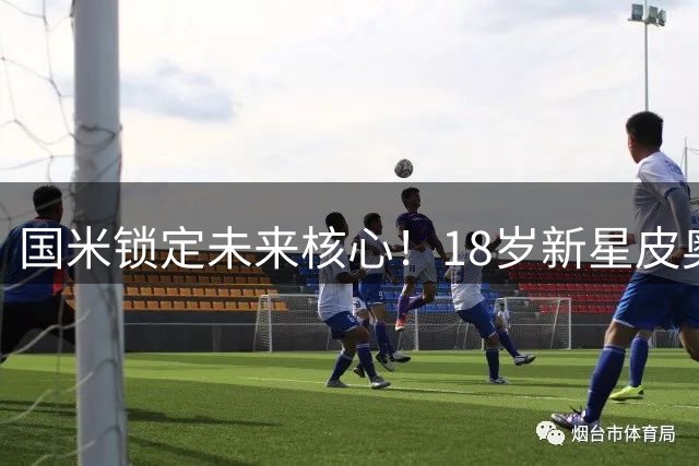 国米锁定未来核心！18岁新星皮奥将获五年长约 年薪达300万欧