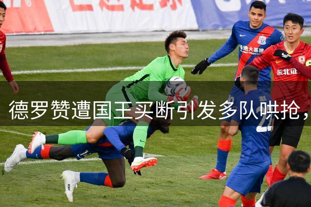 德罗赞遭国王买断引发多队哄抢，热火成夺冠热门首选