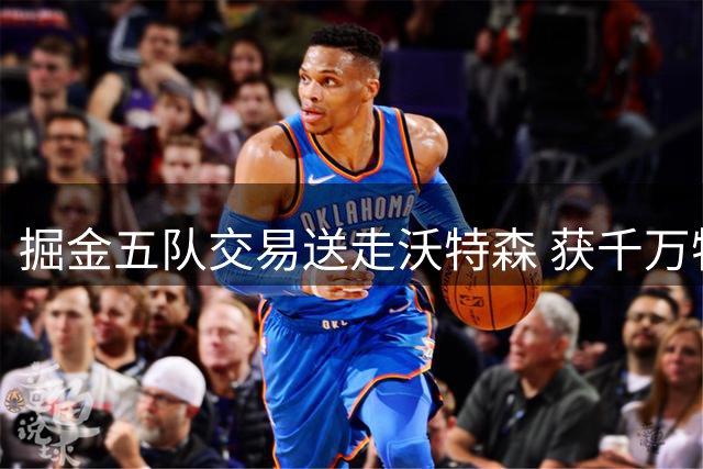掘金五队交易送走沃特森 获千万特例使用权受限