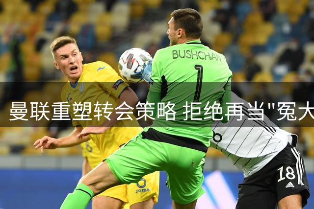 曼联重塑转会策略 拒绝再当"冤大头