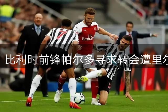 比利时前锋帕尔多寻求转会遭里尔强硬拒绝