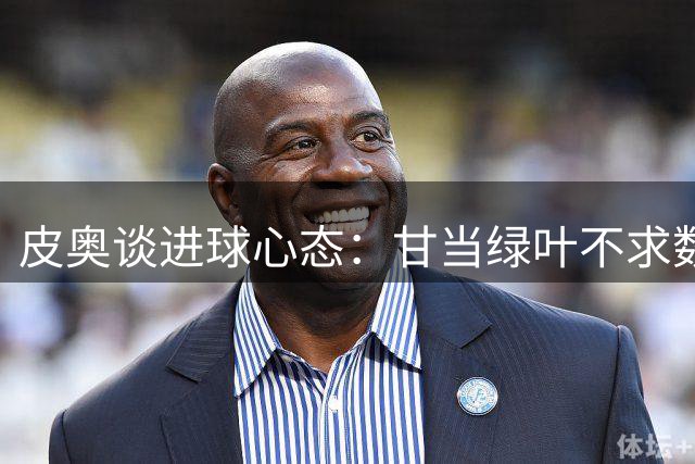 皮奥谈进球心态：甘当绿叶不求数据 续约与否不影响表现