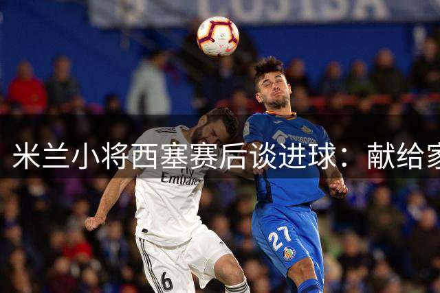 米兰小将西塞赛后谈进球：献给家人与支持者