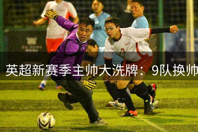 英超新赛季主帅大洗牌：9队换帅创历史纪录