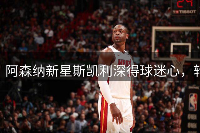 阿森纳新星斯凯利深得球迷心，转会传闻难掩归属感