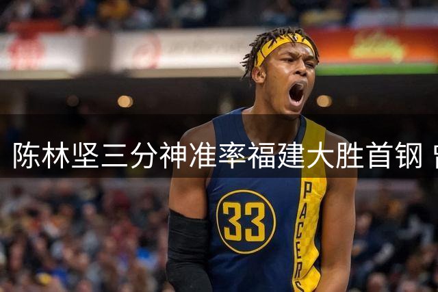 陈林坚三分神准率福建大胜首钢 曾凡博13+7难阻三连败