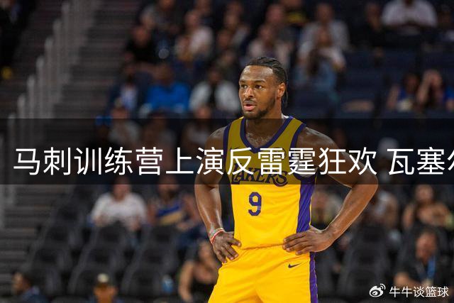 马刺训练营上演反雷霆狂欢 瓦塞尔笑答"讨厌所有人