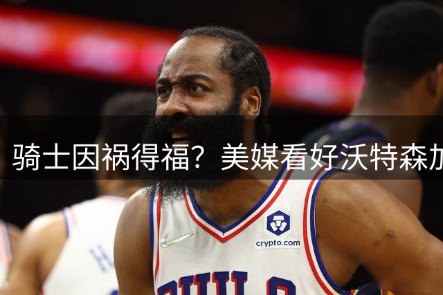 骑士因祸得福？美媒看好沃特森加盟：他是比詹姆斯更好的引援选择