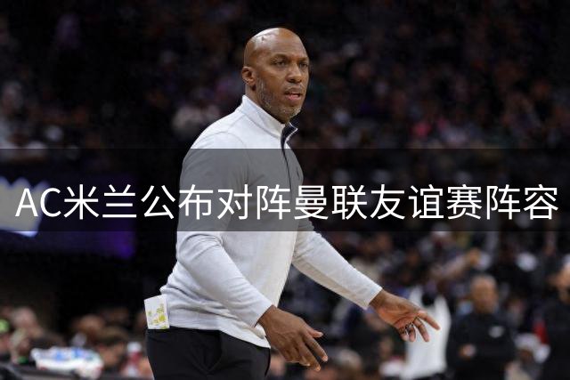 AC米兰公布对阵曼联友谊赛阵容 多名主力缺席
